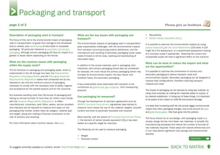 BACK TO MATRIX To suggest amends/updates to content, email: Toby.Pickard@igd.com
Please give us feedback
Description of packaging used in transport
The focus of this cell is the environmental impact of packaging
used in transportation of goods from storage to the wholesaler
and/or retailer, plus backhauling of returnable or reuseable
packaging. Of particular relevance is secondary and tertiary
packaging, although primary packaging will have an impact to a
greater or lesser extent depending on the format.
What are the common issues with packaging
within the supply chain?
The EU Directive on packaging and packaging waste, which is
implemented in the UK through two laws: the Responsibility
Regulations (Packaging Waste) and the Packaging (Essential
Requirements) Regulations states that companies are by law
required to use only the minimum amount of packaging
necessary to comply with the necessary level of safety, hygiene
and acceptance for the packed product and for the consumer.
Any business handling more than 50 tonnes of packaging and
having an annual turnover of more than £2 million must comply
with the Producer Responsibility Regulations. In effect
manufacturers, converters, pack fillers, sellers, service providers
and importers are all required to measure and report on the
packaging they handle, broken down by category, material type
and weight, along with making a financial contribution to the
cost of recovery and recycling.
For more information about common issues, click here.
What are the key issues with packaging and
transport?
The environmental impacts of packaging used in transportation
pose sustainability challenges, with the environmental impacts
from transport occurring during product distribution, and the
manufacture and handling of secondary packaging (outer cases
made of board or shrink wrap, washing and backhauling of
returnable trays).
In addition to the actual materials used in packaging, their
interaction with primary packaging should also be considered:
for example, the more robust the primary packaging (which may
increase its environmental impact), the less robust, and
therefore heavy, the secondary packaging.
A key sustainability issue associated with transport is the
contribution to greenhouse gas emissions from transporting
products.
Can packaging be measured?
Through the development of voluntary agreements such as
WRAP’s Courtauld Commitment, signatories have started to
measure more closely the use of raw material, weights, recycled
content and what is practically recyclable and recycled.
More recently, with the advent of Courtauld Commitment Phase
2, the element of carbon dioxide equivalent (CO2
e) has been
added as a specific target for reduction.
The following can be used to measure packaging:
• Weight
• Recycled content
• Recyclability
• Carbon dioxide equivalent (CO2
e)
It is possible to examine the environmental impacts by using
carbon footprinting or Life Cycle Assessment (LCA) tools. A LCA
might be a full assessment, or a streamlined assessment looking
at a narrower scope if appropriate. Selecting the correct and
comparable scope will have a significant effect on the outcome.
What can be done to reduce the impact and what
are the opportunities?
It is possible to optimise the combination of primary and
secondary packaging to reduce transport costs and
environmental impacts. Secondary packaging can be designed to
improve load configurations, therefore reducing transport
impacts and costs.
The impact of packaging can be reduced by using less material, by
using more recyclate, by making the materials easier to recycle, or
by material substitution. In doing any of these things, it is important
to be aware of the impact on shelf life and product damage.
It is likely that increasing shelf life will provide bigger environmental
impact than other packaging changes, due to the amount of water
and greenhouse gases that have gone into the product.
The focus should be on eco-design, with packaging made in a
simpler design format, from fewer raw materials, to simplify the
manufacturing processes and reduce the number of sources of
raw materials required. These steps will improve efficiencies and
in turn help deliver significant cost savings and environmental
benefits.
Packaging and transport
continues 
page 1 of 2
 