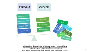 Balancing the Scales of Long Term Care Reform
A Leading Age Maine and New Hampshire discussion with
Brett Seekins, Senior Manager, Baker Newman Noyes – September 23, 2015
1
REFORM CHOICE
 