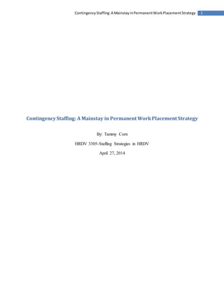 1ContingencyStaffing:A MainstayinPermanentWorkPlacementStrategy
Contingency Staffing: A Mainstay in Permanent WorkPlacement Strategy
By: Tammy Corn
HRDV 3305-Staffing Strategies in HRDV
April 27, 2014
 