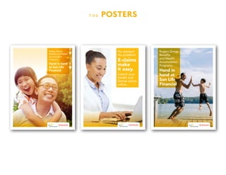 T H E POSTERS
Hand in hand
at Sun Life
Financial
Rogers Group
Benefits and Wealth
Accumulation
Programs:
E-claims
make
it easy.
No stamps?
No problem!
Submit your
Health and
Dental claims
online.
Rogers Group
Benefits
and Wealth
Accumulation
Programs:
Hand in
hand at
Sun Life
Financial
 