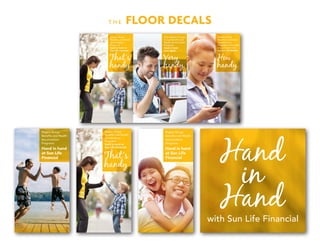T H E FLOOR DECALS
Rogers Group
Benefits and Wealth
Accumulation
Programs
hand in hand at
Sun Life Financial
That’s
handy.
Very
handy.
One website for your
Group Benefits and
Wealth Accumulation
Programs.
Hand in hand
once again!
How
handy.
Rogers Group
Benefits and Wealth
Accumulation
Programs in the palm
of your hand with
my Sun Life Mobile
with Sun Life Financial
Hand in hand
at Sun Life
Financial
Rogers Group
Benefits and Wealth
Accumulation
Programs:
Rogers Group
Benefits and Wealth
Accumulation
Programs
hand in hand at
Sun Life Financial
That’s
handy.
Hand in hand
at Sun Life
Financial
Rogers Group
Benefits and Wealth
Accumulation
Programs:
 