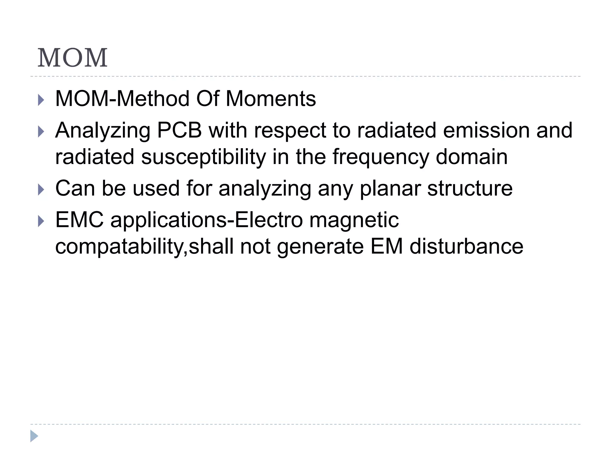 MOM
 MOM-Method Of Moments
 Analyzing PCB with respect to radiated emission and
radiated susceptibility in the frequency domain
 Can be used for analyzing any planar structure
 EMC applications-Electro magnetic
compatability,shall not generate EM disturbance
 