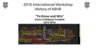 2016 International Workshop
History of KBVB
“To Grow and Win”
Vision of Belgium Football
2012-2016
 