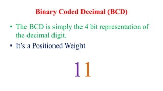 Binary Coded Decimal (BCD)
• The BCD is simply the 4 bit representation of
the decimal digit.
• It’s a Positioned Weight
11
 