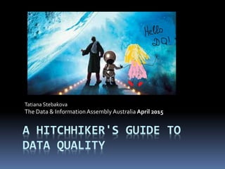 A HITCHHIKER'S GUIDE TO
DATA QUALITY
Tatiana Stebakova
The Data & InformationAssembly Australia April 2015
 