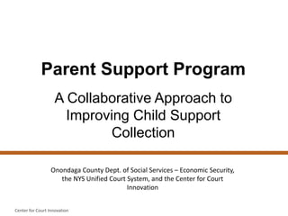 Parent Support Program
A Collaborative Approach to
Improving Child Support
Collection
Center for Court Innovation
Onondaga County Dept. of Social Services – Economic Security,
the NYS Unified Court System, and the Center for Court
Innovation
 