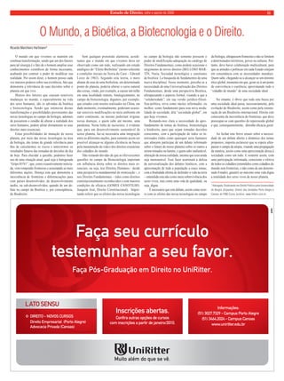 Estado de Direito, julho e agosto de 2009 11 
O Mundo, a Bioética, a Biotecnologia e o Direito. 
O mundo em que vivemos se mantém em 
contínua transformação, sendo que um dos fatores 
para tal sinergia é o fato de o homem ampliar seus 
conhecimentos científicos de forma incessante, 
acabando por contrair o poder de modificar sua 
realidade. Por assim dizer, o homem possui cada 
vez maiores poderes sobre sua existência, fato que 
demonstra a relevância de suas decisões sobre o 
planeta em que vive. 
Muitos dos fatores que causam sensíveis 
mudanças no mundo, e especialmente na vida 
dos seres humanos, são os advindas da bioética 
e biotecnologia. Sendo que inúmeras destas 
transformações e possibilidades provenientes das 
novas tecnologias no campo da biologia, ademais 
de possuírem o condão de alterar a realidade dos 
seres humanos, podem afetar diretamente os seus 
direitos mais essenciais. 
Estas possibilidades de mutação de nosso 
planeta, por meio das novas tecnologias na área 
da biologia, são temas de grande relevância para 
fins de calcularmos os riscos e antevermos os 
resultados futuros das tomadas de decisões do dia 
de hoje. Para elucidar a questão, podemos fazer 
uso de uma situação atual, qual seja a famigerada 
“Gripe H1N1”, que, como exaustivamente noticia-da, 
vem rompendo fronteiras e assustando as mais 
diferentes nações. Doença esta que demonstra a 
inexistência de fronteiras e diferenciações para 
com países desenvolvidos, de desenvolvimento 
tardio, ou sub-desenvolvidos, quando de um de-bate 
no campo da Bioética e, por conseqüência, 
do Biodireito. 
Sem qualquer pretensão alarmista, acredi-tamos 
que o mundo em que vivemos deva ser 
observado como um todo, realizando um estudo 
analógico do “Efeito Borboleta” (termo referente 
a condições iniciais na Teoria do Caos – Edward 
Lorez de 1963). Segundo esta teoria, o mero 
abanar de asas de uma borboleta, em determinado 
ponto do planeta, poderia alterar o curso natural 
das coisas, vindo, por exemplo, a causar um tufão 
em uma localidade remota. Analogicamente, no 
campo da biotecnologia, digamos, por exemplo, 
que estudos com insetos realizados na China, em 
dado momento, eventualmente, poderiam ocasio-nar 
sensíveis modificações no meio ambiente em 
outro continente, ou mesmo poderiam originar 
novas doenças, e quem sabe até mesmo, uma 
pandemia. Nesta linha de raciocínio, é evidente 
que, para um desenvolvimento sustentável de 
nosso planeta, faz-se necessária uma integração 
entre as diferentes nações, para somente assim ser 
possível alcançar-se alguma eficiência na busca 
pela manutenção da vida e dos direitos essenciais 
dos cidadãos do mundo. 
Não restando dúvidas de que as efervescentes 
questões no campo da Biotecnologia importam 
em influência direta sobre os direitos mais es-senciais, 
ou seja, nos Direitos Humanos - desde 
uma perspectiva mandamental de otimização -, e 
nos Direitos Fundamentais – tidos como direitos 
constitucionalmente reconhecidos e com maiores 
condições de eficácia (GOMES CANOTILHO, 
Joaquim José, Direito Constitucional). Impor-tando 
referir que os efeitos das novas tecnologias 
no campo da biologia não somente possuem o 
poder de modificação-adequação no catálogo de 
Direitos Fundamentais, como podem ocasionar o 
surgimento de novos direitos (BELLOSO MAR-TÍN, 
Nuria, Sociedad tecnológica y cuestiones 
de bioética: La busqueda de fundamentos de uma 
nueva disciplina). Nesse momento, percebe-se a 
necessidade de uma Universalização dos Direitos 
Fundamentais, desde uma perspectiva Bioética, 
ultrapassando o aspecto formal, visando a que a 
“solidariedade”, em sua versão jurídico-filosó-fica- 
política, sirva como núcleo informador, ou 
melhor, como fundamento para esta nova moda-lidade 
de sociedade, dita “sociedade global”, em 
que hoje vivemos. 
Restando-nos clara a necessidade de apro-fundamento 
de temas de bioética, biotecnologia 
e biodireito, para que sejam tomadas decisões 
conscientes, com a participação de todos os in-teressados 
(tidos como quaisquer seres humanos 
que almejem participar de um debate informado 
sobre o futuro do nosso planeta) sobre os rumos a 
serem tomados na latente, e quem sabe inafastável, 
alteração de nossa realidade, mesmo que essa ainda 
seja imensurável. Esse fazer acarretará a defesa 
da universalização dos debates bioéticos, com a 
aproximação de toda a população a esses temas, 
com a finalidade última de defender a vida na terra 
– entendida esta não como mera sobrevivência dos 
seres vivos, mas como uma vida de qualidade, ou 
seja, digna. 
É necessário que este debate, assim como ocor-re 
com os efeitos das novas tecnologias no campo 
da biologia, ultrapassem fronteiras e não se limitem 
a determinados territórios, povos ou culturas. Por-tanto, 
deve haver colaboração multicultural, para 
que as atitudes e políticas em cada Estado estejam 
em consonância com as necessidades mundiais. 
Quem sabe, chegando-se a alcançar-se um mínimo 
ético global, momento em que, gerar-se-á um ponto 
de convivência e coerência, aproximando todo o 
“cidadão do mundo” de uma sociedade ideal. 
No entanto, é óbvio que toda esta busca por 
uma sociedade ideal passa, necessariamente, pela 
evolução do Biodireito, assim como pela estrutu-ração 
de um Biodireito-internacional. Direito este 
consciente da inexistência de fronteiras, que deve 
preocupar-se com questões de repercussão global 
e que, consequentemente, detenha eficácia geral. 
Ao fechar este breve ensaio sobre a necessi-dade 
de um debate aberto e dinâmico dos temas 
propostos, importa esclarecer que se espera ultra-passar 
o campo da utopia, visando uma propagação 
da matéria, assim como uma aproximação dessa à 
sociedade como um todo. E somente assim, com 
uma participação informada, consciente e efetiva 
de todos os cidadãos (entendidos como cidadãos do 
mundo sem fronteiras, e não como de um determi-nado 
Estado), garantir ao máximo uma vida digna 
a totalidade dos seres vivos de nosso planeta. 
*Advogado, Doutorando em Direito Público pela Universidade 
de Burgos (Espanha). Diretor das Unidades Porto Alegre e 
Canoas do FMB Curso Jurídico. www.fmbrs.com.br. 
Ricardo Marchioro Hartmann* 
 