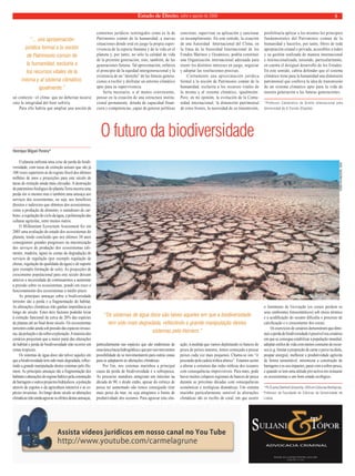 Estado de Direito, julho e agosto de 2009 5 
O futuro da biodiversidade 
Henrique Miguel Pereira* 
O planeta enfrenta uma crise de perda de biodi-versidade, 
com taxas de extinção actuais que são já 
100 vezes superiores às do registo fóssil dos últimos 
milhões de anos e projecções para este século de 
taxas de extinção ainda mais elevadas. A destruição 
do património biológico do planeta Terra encerra uma 
perda em si mesmo mas é também uma ameaça aos 
serviços dos ecossistemas, ou seja, aos benefícios 
directos e indirectos que obtemos dos ecossistemas, 
como a produção de alimento, o sumidouro de car-bono, 
a regulação do ciclo da água, a polinização das 
culturas agrícolas, entre muitos outros. 
O Millennium Ecosystem Assessment fez em 
2005 uma avaliação do estado dos ecossistemas do 
planeta, tendo concluído que nos últimos 50 anos 
conseguimos grandes progressos na maximização 
dos serviços de produção dos ecossistemas (ali-mento, 
madeira, água) às custas da degradação de 
serviços de regulação (por exemplo regulação de 
cheias, regulação de qualidade da água) e de suporte 
(por exemplo formação de solo). As projecções de 
crescimento populacional para este século deixam 
antever a necessidade de continuarmos a aumentar 
a pressão sobre os ecossistemas, pondo em risco o 
funcionamento dos ecossistemas a médio prazo. 
As principais ameaças sobre a biodiversidade 
terrestre são a perda e a fragmentação do habitat. 
As alterações climáticas irão ganhar importância ao 
longo do século. Estes dois factores poderão levar 
à extinção funcional de cerca de 20% das espécies 
de plantas até ao fi nal deste século. Os ecossistemas 
terrestres estão ainda sob pressão das espécies invaso-ras, 
da poluição e da sobre-exploração. A maioria dos 
cenários projectam que a maior parte das alterações 
de habitat e perda de biodiversidade irão ocorrer em 
zonas tropicais. 
Os sistemas de água doce são talvez aqueles em 
que a biodiversidade tem sido mais degradada, refl ec-tindo 
a grande manipulação destes sistemas pelo Ho-mem. 
As principais ameaças são a fragmentação dos 
habitats e alterações do regime hídrico pela construção 
de barragens e outros projectos hidráulicos, a poluição 
através de esgotos e da agricultura intensiva e as es-pécies 
invasoras. Ao longo deste século as alterações 
climáticas irão ainda agravar os efeitos destas ameaças, 
particularmente nas espécies que são endémicas de 
uma única bacia hidrográfi ca e que por isso tem menos 
possibilidade de se movimentarem para outras zonas 
para se adaptarem às alterações climáticas. 
Por fim, nos sistemas marinhos a principal 
causa da perda de biodiversidade é a sobrepesca. 
As pescarias mundiais atingiram um máximo na 
década de 90, e desde então, apesar do esforço de 
pesca ter aumentado não temos conseguido tirar 
mais peixe do mar, ou seja atingimos o limite de 
produtividade dos oceanos. Para agravar esta situ-ação, 
à medida que vamos depletando os bancos de 
pesca de peixes maiores, temos começado a pescar 
peixes cada vez mais pequenos. Chama-se isto “ir 
pescando pela cadeia trófi ca abaixo”. Estamos assim 
a alterar a estrutura das redes trófi cas dos oceanos 
com consequências imprevisíveis. Para mais, pode 
haver muitos colapsos regionais de bancos de pesca 
durante as próximas décadas com consequências 
económicas e ecológicas dramáticas. Um sistema 
marinho particularmente sensível às alterações 
climáticas são os recifes de coral, em que ocorre 
o fenómeno de lixiviação (os corais perdem os 
seus simbiontes fotossíntéticos) sob stress térmico 
e a acidifi cação do oceano difi culta o processo de 
calcifi cação e o crescimento dos corais. 
Os exercícios de cenários demonstram que dimi-nuir 
a perda de biodiversidade é possível nos cenários 
em que se consegue estabilizar a população mundial, 
adoptar estilos de vida com menos consumo de recur-sos 
(e.g. limitar a proporção de carne e peixe na dieta, 
poupar energia), melhorar a produtividade agrícola 
de forma sustentável, minimizar a construção de 
barragens e os seu impactes, parar com a sobre-pesca, 
e quando se tem uma atitude pro-activa em restaurar 
os ecossistemas a um bom estado ecológico. 
*Ph.D.pela Stanford University, USA em Ciências Biológicas. 
Professor da Faculdade de Ciências da Universidade de 
Lisboa. 
un contexto –el clima- que no deberían tocarse 
sino la integridad del bien sufriría. 
Para ello habría que ampliar una noción de 
contornos jurídicos restringidos como es la de 
Patrimonio común de la humanidad, a nuevas 
situaciones donde está en juego la propia super-vivencia 
de la especie humana y de la vida en el 
planeta y, por tanto, no sólo la calidad de vida 
de la presente generación, sino, también, de las 
generaciones futuras. Tal aproximación, enfatiza 
el principio de la equidad intergeneracional y la 
existencia de un “derecho” de las futuras genera-ciones 
a recibir y disfrutar un entorno climático 
apto para su supervivencia. 
Sería necesario, o al menos conveniente, 
pensar en la creación de una estructura institu-cional 
permanente, dotada de capacidad finan-ciera 
y competencias, capaz de generar políticas 
concretas, supervisar su aplicación y sancionar 
su incumplimiento. En este sentido, la creación 
de una Autoridad Internacional del Clima, en 
la línea de la Autoridad Internacional de los 
Fondos Marinos y Oceánicos, podría constituir 
una Organización internacional adecuada para 
reunir los distintos intereses en juego, negociar 
y adoptar las resoluciones precisas. 
Ciertamente una aproximación jurídica 
formal a la noción de Patrimonio común de la 
humanidad, excluiría a los recursos vitales de 
la misma y al sistema climático, igualmente. 
Pero, en mi opinión, la evolución de la Comu-nidad 
internacional, la dimensión patrimonial 
de estos bienes, la necesidad de su transmisión, 
posibilitaría aplicar a los mismos los principios 
fundamentales del Patrimonio común de la 
humanidad y hacerlos, por tanto, libres de toda 
apropiación estatal o privada, accesibles a todos 
y su gestión realizada de manera internacional 
e institucionalizada, teniendo, particularmente, 
en cuenta el desigual desarrollo de los Estados. 
En este sentido, cabría defender que el sistema 
climático tiene para la humanidad una dimensión 
patrimonial que conlleva la idea de transmisión 
de un sistema climático apto para la vida de 
nuestra generación a las futuras generaciones. 
*Professor Catedrático de Direito Internacional pela 
Universidad de A Coruña (España). 
“... una aproximación 
jurídica formal a la noción 
de Patrimonio común de 
la humanidad, excluiría a 
los recursos vitales de la 
misma y al sistema climático, 
igualmente.” 
“Os sistemas de água doce são talvez aqueles em que a biodiversidade 
tem sido mais degradada, reflectindo a grande manipulação destes 
sistemas pelo Homem.” 
EVAN SCHNEIDER, ONU 
 