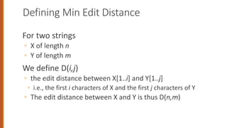 Defining Min Edit Distance
For two strings
◦ X of length n
◦ Y of length m
We define D(i,j)
◦ the edit distance between X[1..i] and Y[1..j]
◦ i.e., the first i characters of X and the first j characters of Y
◦ The edit distance between X and Y is thus D(n,m)
 