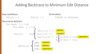 Adding Backtrace to Minimum Edit Distance
Base conditions: Termination:
D(i,0) = i D(0,j) = j D(N,M) is distance
Recurrence Relation:
For each i = 1…M
For each j = 1…N
D(i-1,j) + 1
D(i,j)= min D(i,j-1) + 1
D(i-1,j-1) + 2; if X(i) ≠ Y(j)
0; if X(i) = Y(j)
LEFT
ptr(i,j)= DOWN
DIAG
insertion
deletion
substitution
insertion
deletion
substitution
 