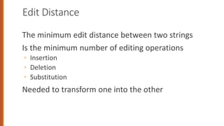 Edit Distance
The minimum edit distance between two strings
Is the minimum number of editing operations
◦ Insertion
◦ Deletion
◦ Substitution
Needed to transform one into the other
 
