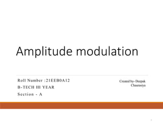 Amplitude modulation
1
Roll Number : 21EEB0A12
B-TECH III YEAR
S e c t i o n - A
Created by- Deepak
Chaurasiya
 