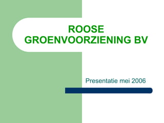 ROOSE
GROENVOORZIENING BV
Presentatie mei 2006
 
