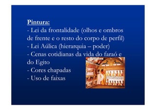 Pintura:
- Lei da frontalidade (olhos e ombros
de frente e o resto do corpo de perfil)
- Lei Aúlica (hierarquia – poder)
- Cenas cotidianas da vida do faraó e
do Egito
- Cores chapadas
- Uso de faixas
 