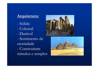 Arquitetura:
- Sólida
- Colossal
- Durável
- Sentimento de
eternidade
- Construíram
túmulos e templos
 