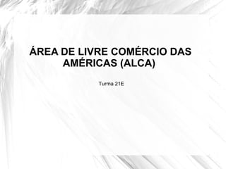 ÁREA DE LIVRE COMÉRCIO DAS
     AMÉRICAS (ALCA)
           Turma 21E
 