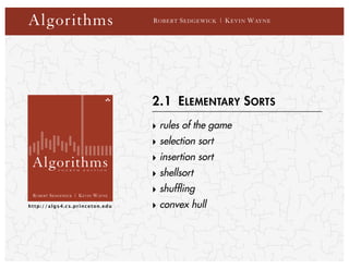 ROBERT SEDGEWICK | KEVIN WAYNE
F O U R T H E D I T I O N
Algorithms
http://algs4.cs.princeton.edu
Algorithms ROBERT SEDGEWICK | KEVIN WAYNE
2.1 ELEMENTARY SORTS
‣ rules of the game
‣ selection sort
‣ insertion sort
‣ shellsort
‣ shuffling
‣ convex hull
 