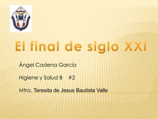 El final de siglo XXI Ángel Cadena García Higiene y Salud B    #2 Mtra. Teresitade Jesus Bautista Valle 