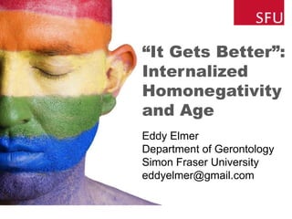 “It Gets Better”:
Internalized
Homonegativity
and Age
Eddy Elmer
Department of Gerontology
Simon Fraser University
eddyelmer@gmail.com
 