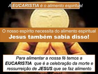 O nosso espírito necessita do alimento espiritual
Jesus também sabia disso!
A EUCARISTIA é o alimento espiritual
Para alimentar a nossa fé temos a
EUCARISTIA que é a celebração da morte e
ressurreição de JESUS que se faz alimento
 
