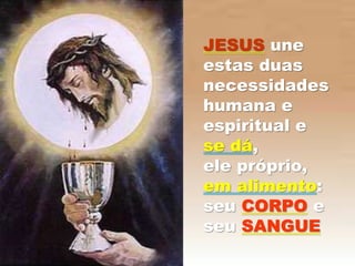 JESUS une
estas duas
necessidades
humana e
espiritual e
se dá,
ele próprio,
em alimento:
seu CORPO e
seu SANGUE
 