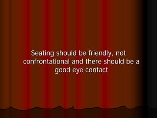 Seating should be friendly, not
confrontational and there should be a
          good eye contact
 