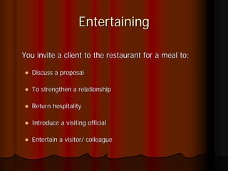 Entertaining

You invite a client to the restaurant for a meal to:

   Discuss a proposal

   To strengthen a relationship

   Return hospitality

   Introduce a visiting official

   Entertain a visitor/ colleague
 