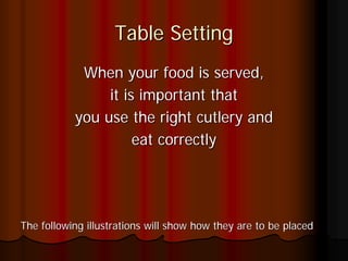 Table Setting
            When your food is served,
                it is important that
           you use the right cutlery and
                     eat correctly




The following illustrations will show how they are to be placed
 