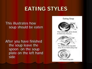 EATING STYLES

This illustrates how
  soup should be eaten


After you have finished
  the soup leave the
  spoon on the soup
  plate on the left hand
  side
 