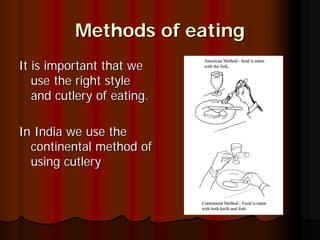 Methods of eating
It is important that we
   use the right style
   and cutlery of eating.

In India we use the
  continental method of
  using cutlery
 