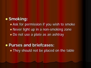 Smoking:
 Ask for permission if you wish to smoke
 Never light up in a non-smoking zone
 Do not use a plate as an ashtray


Purses and briefcases:
 They should not be placed on the table
 