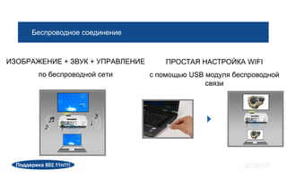 Беспроводное соединение



ИЗОБРАЖЕНИЕ + ЗВУК + УПРАВЛЕНИЕ       ПРОСТАЯ НАСТРОЙКА WIFI
          по беспроводной сети    с помощью USB модуля беспроводной
                                                связи




  Поддержка 802.11n!!!!
 