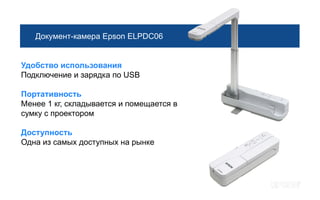 Документ-камера Epson ELPDC06


Удобство использования
Подключение и зарядка по USB

Портативность
Менее 1 кг, складывается и помещается в
сумку с проектором

Доступность
Одна из самых доступных на рынке
 