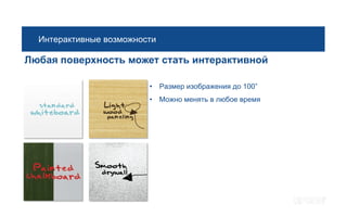 Интерактивные возможности

Любая поверхность может стать интерактивной

                         • Размер изображения до 100”
                         • Можно менять в любое время
 