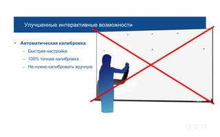 Улучшенные интерактивные возможности


• Автоматическая калибровка
   –   Быстрая настройка
   –   100% точная калибровка
   –   Не нужно калибровать вручную
 