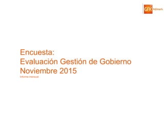 © GfK 2015 | ENCUESTA DE OPINIÓN PÚBLICA: EVALUACIÓN GESTIÓN DE GOBIERNO | NOVIEMBRE 2015 1
Encuesta:
Evaluación Gestión de Gobierno
Noviembre 2015
Informe mensual
 