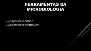 FERRAMENTAS DA
MICROBIOLOGIA
 MICROSCÓPIO ÓPTICO
 MICROSCÓPIO ELETRÔNICO
 