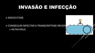 INVASÃO E INFECÇÃO
 ENDOCITOSE
 CONSEGUIR INFECTAR A TRANSCRIPTASE REVERSA
 RETROVÍRUS
 