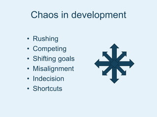 Chaos in development
• Rushing
• Competing
• Shifting goals
• Misalignment
• Indecision
• Shortcuts
 