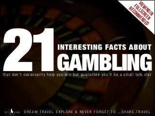 vie
fu w
re ll in
co sc g i
mm re n
en en
de
d

21

INTERESTING FACTS ABOUT

GAMBLING

that don’t necessarily help you win but guarantee you’ll be a small talk star

DREAM TRAVEL EXPLORE & NEVER FORGET TO

WWW

.SHARE.TRAVEL

 