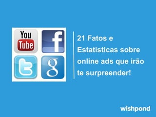 21 Fatos e
Estatísticas sobre
online ads que irão
te surpreender!

 