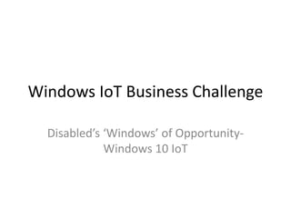 Windows IoT Business Challenge
Disabled’s ‘Windows’ of Opportunity-
Windows 10 IoT
 