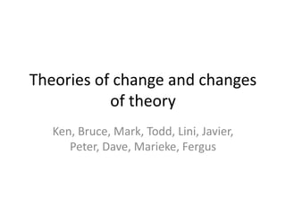 Theories of change and changes
           of theory
   Ken, Bruce, Mark, Todd, Lini, Javier,
      Peter, Dave, Marieke, Fergus
 