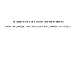 Researcher’srole and tools in innovation process
Katrien, Pablo, Santiago, Lieven, Bernard, Pablo, Bruno, Catherine, Laurence, Yigezu
 