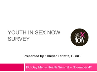 YOUTH IN SEX NOW
SURVEY


    Presented by : Olivier Ferlatte, CBRC


     BC Gay Men’s Health Summit – November 4th
 