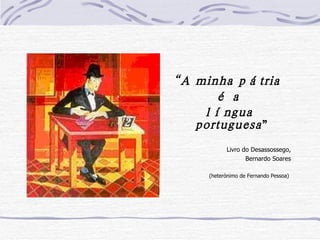 “ A minha pátria  é a  língua portuguesa ” Livro do Desassossego,  Bernardo Soares  (heterónimo de Fernando Pessoa)   