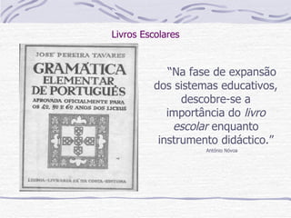 Livros Escolares “ Na fase de expansão dos sistemas educativos, descobre-se a importância do  livro escolar  enquanto instrumento didáctico.” António Nóvoa 