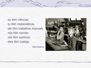 eu tlim ciências tu tlim matemáticas ele tlim trabalhos manuais nós tlim recreio vós tlim senhora eles tlim castigo Mário Cesariny 