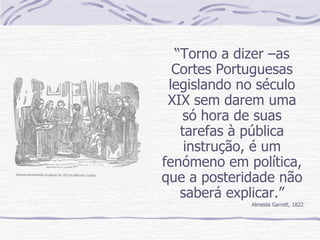 “ Torno a dizer –as Cortes Portuguesas legislando no século XIX sem darem uma só hora de suas tarefas à pública instrução, é um fenómeno em política, que a posteridade não saberá explicar.” Almeida Garrett, 1822 