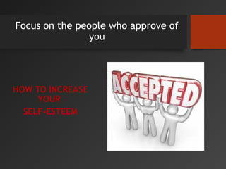 Focus on the people who approve of
you
HOW TO INCREASE
YOUR
SELF-ESTEEM
 